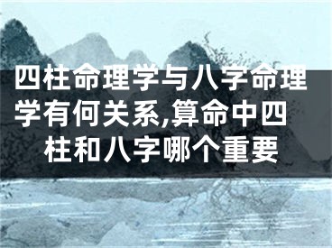 四柱命理学与八字命理学有何关系,算命中四柱和八字哪个重要