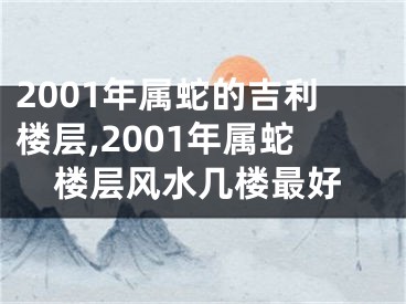 2001年属蛇的吉利楼层,2001年属蛇楼层风水几楼最好