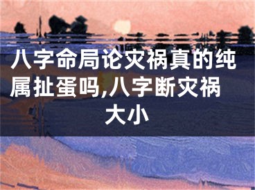 八字命局论灾祸真的纯属扯蛋吗,八字断灾祸大小