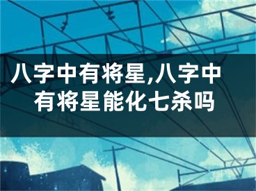 八字中有将星,八字中有将星能化七杀吗