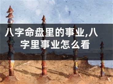 八字命盘里的事业,八字里事业怎么看