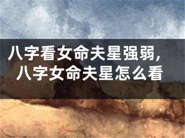 八字看女命夫星强弱,八字女命夫星怎么看
