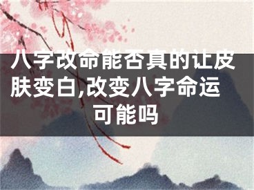 八字改命能否真的让皮肤变白,改变八字命运可能吗