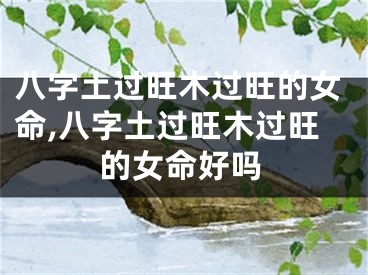 八字土过旺木过旺的女命,八字土过旺木过旺的女命好吗