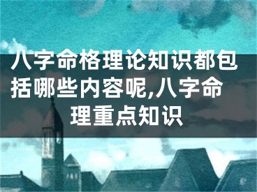 八字命格理论知识都包括哪些内容呢,八字命理重点知识