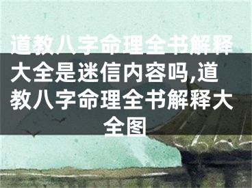 道教八字命理全书解释大全是迷信内容吗,道教八字命理全书解释大全图