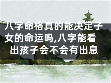 八字命格真的能决定子女的命运吗,八字能看出孩子会不会有出息