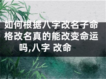 如何根据八字改名子命格改名真的能改变命运吗,八字 改命