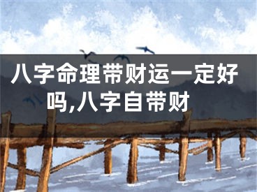 八字命理带财运一定好吗,八字自带财