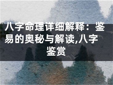 八字命理详细解释：鉴易的奥秘与解读,八字鉴赏