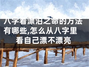 八字看漂泊之命的方法有哪些,怎么从八字里看自己漂不漂亮