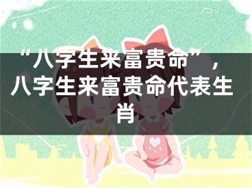 “八字生来富贵命”,八字生来富贵命代表生肖