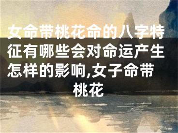 女命带桃花命的八字特征有哪些会对命运产生怎样的影响,女子命带桃花
