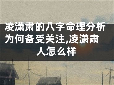 凌潇肃的八字命理分析为何备受关注,凌潇肃人怎么样