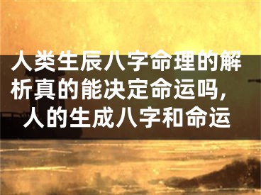 人类生辰八字命理的解析真的能决定命运吗,人的生成八字和命运