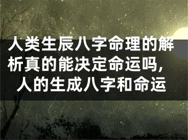 人类生辰八字命理的解析真的能决定命运吗,人的生成八字和命运