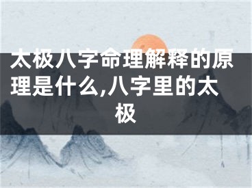 太极八字命理解释的原理是什么,八字里的太极