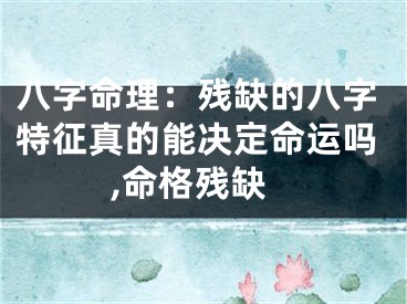 八字命理：残缺的八字特征真的能决定命运吗,命格残缺