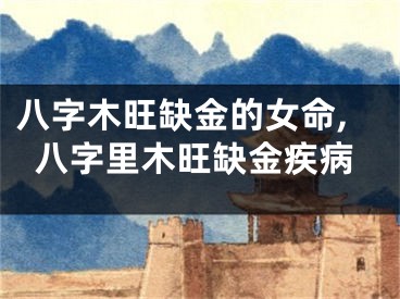 八字木旺缺金的女命,八字里木旺缺金疾病