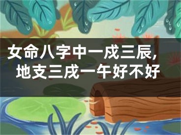 女命八字中一戍三辰,地支三戌一午好不好