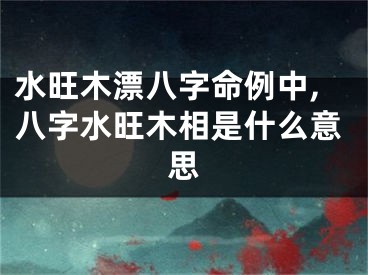 水旺木漂八字命例中,八字水旺木相是什么意思