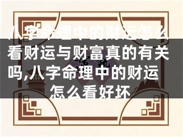 八字命理中的财运怎么看财运与财富真的有关吗,八字命理中的财运怎么看好坏