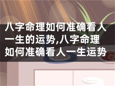 八字命理如何准确看人一生的运势,八字命理如何准确看人一生运势
