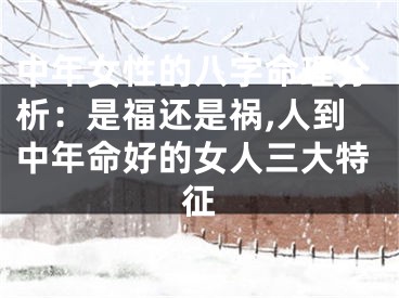 中年女性的八字命理分析：是福还是祸,人到中年命好的女人三大特征