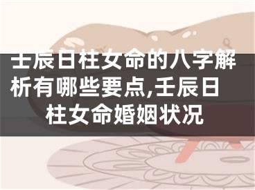壬辰日柱女命的八字解析有哪些要点,壬辰日柱女命婚姻状况