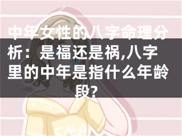 中年女性的八字命理分析：是福还是祸,八字里的中年是指什么年龄段?