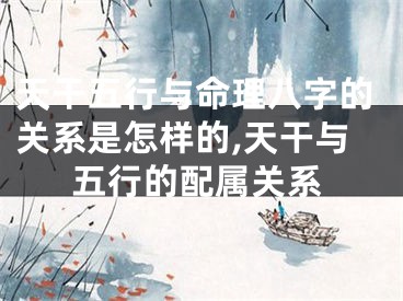 天干五行与命理八字的关系是怎样的,天干与五行的配属关系