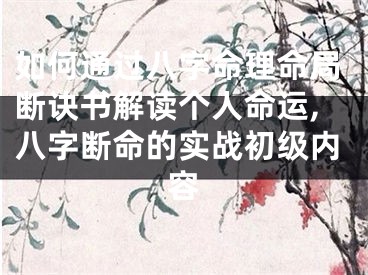 如何通过八字命理命局断诀书解读个人命运,八字断命的实战初级内容