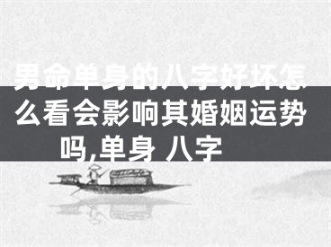 男命单身的八字好坏怎么看会影响其婚姻运势吗,单身 八字