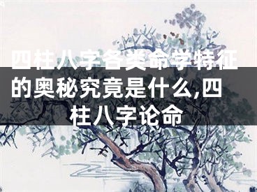 四柱八字各类命学特征的奥秘究竟是什么,四柱八字论命