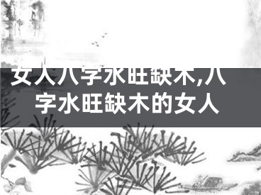 女人八字水旺缺木,八字水旺缺木的女人