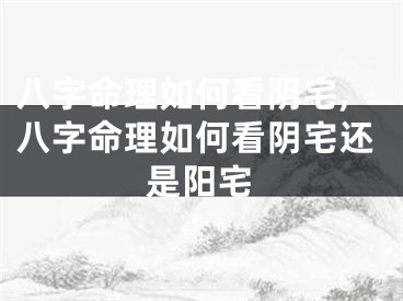 八字命理如何看阴宅,八字命理如何看阴宅还是阳宅