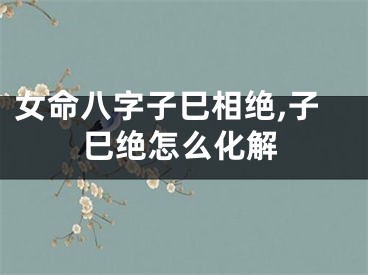 女命八字子巳相绝,子巳绝怎么化解