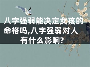 八字强弱能决定女孩的命格吗,八字强弱对人有什么影响?