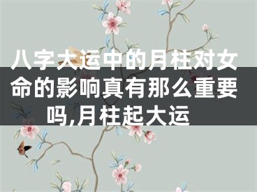 八字大运中的月柱对女命的影响真有那么重要吗,月柱起大运