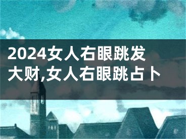 2024女人右眼跳发大财,女人右眼跳占卜