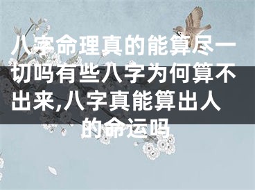 八字命理真的能算尽一切吗有些八字为何算不出来,八字真能算出人的命运吗