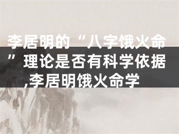 李居明的“八字饿火命”理论是否有科学依据,李居明饿火命学