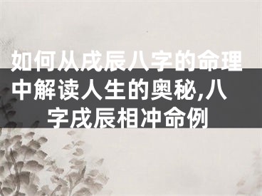 如何从戌辰八字的命理中解读人生的奥秘,八字戌辰相冲命例