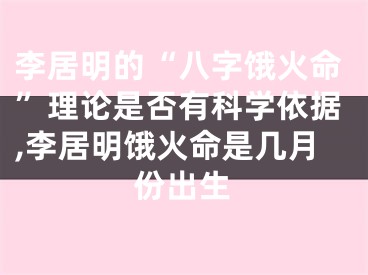 李居明的“八字饿火命”理论是否有科学依据,李居明饿火命是几月份出生