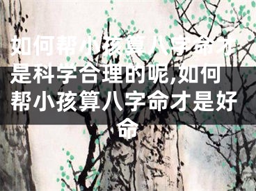如何帮小孩算八字命才是科学合理的呢,如何帮小孩算八字命才是好命