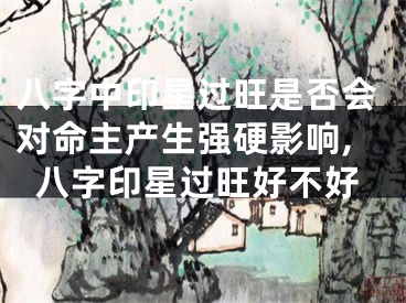 八字中印星过旺是否会对命主产生强硬影响,八字印星过旺好不好