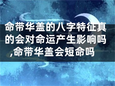 命带华盖的八字特征真的会对命运产生影响吗,命带华盖会短命吗