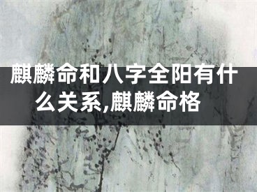 麒麟命和八字全阳有什么关系,麒麟命格