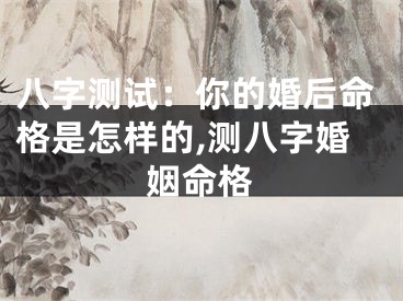 八字测试：你的婚后命格是怎样的,测八字婚姻命格