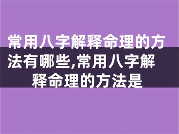 常用八字解释命理的方法有哪些,常用八字解释命理的方法是
